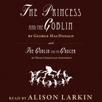 Скачать The Princess and The Goblin / The Goblin and the Grocer (Unabridged) - George MacDonald
