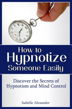 Скачать How to Hypnotize Someone Easily: Discover the Secrets of Hypnotism and Mind Control - Isabelle Alexander