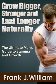 Скачать Grow Bigger, Stronger and Last Longer Naturally: The Ultimate Man's Guide to Stamina and Growth - Frank J. William