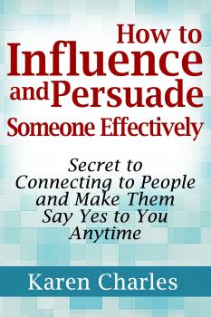 Скачать How to Influence and Persuade Someone Effectively: Secret to Connecting to People and Make Them Say Yes to You Anytime - Karen Charles