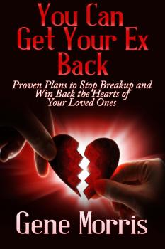 Скачать You Can Get Your Ex Back: Proven Plans to Stop Breakup and Win Back the Hearts of Your Loved Ones - Gene Morris