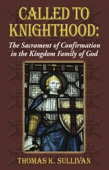 Скачать Called to Knighthood: The Sacrament of Confirmation In the Kingdom Family of God - Thomas K Sullivan