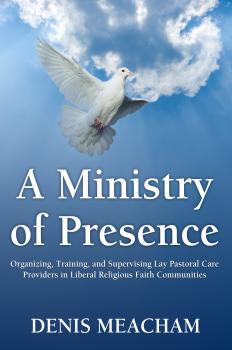 Скачать A Ministry of Presence: Organizing, Training, and Supervising Lay Pastoral Care Providers in Liberal Religious Faith Communities - Denis Meacham