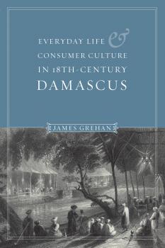 Скачать Everyday Life and Consumer Culture in Eighteenth-Century Damascus - James P. Grehan