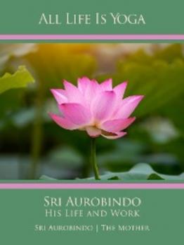 Скачать All Life Is Yoga: Sri Aurobindo – His Life and Work - Sri Aurobindo