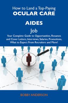 Скачать How to Land a Top-Paying Ocular care aides Job: Your Complete Guide to Opportunities, Resumes and Cover Letters, Interviews, Salaries, Promotions, What to Expect From Recruiters and More - Anderson Bobby