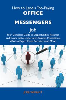 Скачать How to Land a Top-Paying Office messengers Job: Your Complete Guide to Opportunities, Resumes and Cover Letters, Interviews, Salaries, Promotions, What to Expect From Recruiters and More - Wright Jose