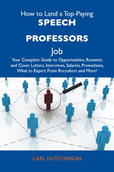 Скачать How to Land a Top-Paying Speech professors Job: Your Complete Guide to Opportunities, Resumes and Cover Letters, Interviews, Salaries, Promotions, What to Expect From Recruiters and More - Hutchinson Carl