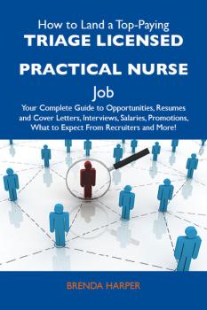 Скачать How to Land a Top-Paying Triage Licensed Practical Nurse Job: Your Complete Guide to Opportunities, Resumes and Cover Letters, Interviews, Salaries, Promotions, What to Expect From Recruiters and More - Harper Brenda