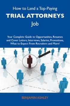 Скачать How to Land a Top-Paying Trial attorneys Job: Your Complete Guide to Opportunities, Resumes and Cover Letters, Interviews, Salaries, Promotions, What to Expect From Recruiters and More - Ashley Benjamin