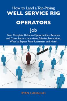 Скачать How to Land a Top-Paying Well service rig operators Job: Your Complete Guide to Opportunities, Resumes and Cover Letters, Interviews, Salaries, Promotions, What to Expect From Recruiters and More - Camacho Ryan