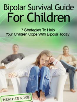 Скачать Bipolar Child: Bipolar Survival Guide For Children : 7 Strategies to Help Your Children Cope With Bipolar Today - Heather Rose