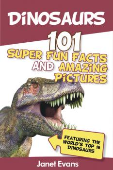 Скачать Dinosaurs: 101 Super Fun Facts And Amazing Pictures (Featuring The World's Top 16 Dinosaurs) - Janet Evans