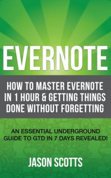 Скачать Evernote: How to Master Evernote in 1 Hour & Getting Things Done Without Forgetting. ( An Essential Underground Guide To GTD In 7 Days Revealed! ) - Jason Scotts