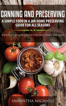 Скачать Canning and Preserving: A Simple Food In A Jar Home Preserving Guide for All Seasons : Bonus: Food Storage Tips for Meat, Dairy and Eggs - Samantha Michaels