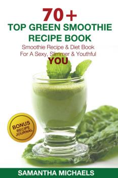 Скачать 70 Top Green Smoothie Recipe Book: Smoothie Recipe & Diet Book For A Sexy, Slimmer & Youthful YOU (With Recipe Journal) - Samantha Michaels
