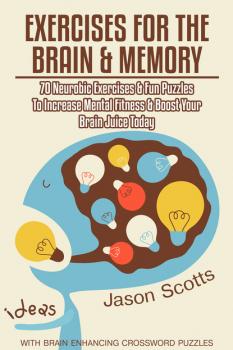 Скачать Exercises for the Brain and Memory : 70 Neurobic Exercises & FUN Puzzles to Increase Mental Fitness & Boost Your Brain Juice Today (With Crossword Puzzles) - Jason Scotts