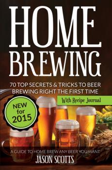 Скачать Home Brewing: 70 Top Secrets & Tricks To Beer Brewing Right The First Time: A Guide To Home Brew Any Beer You Want (With Recipe Journal) - Jason Scotts