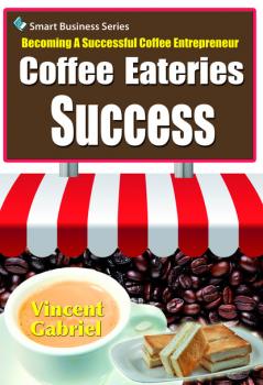 Скачать Coffee Eateries Success:Becoming a Successful Coffee Entrepreneur - Vincent Gabriel