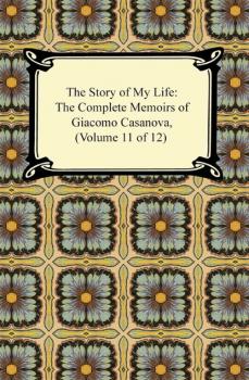 Скачать The Story of My Life (The Complete Memoirs of Giacomo Casanova, Volume 11 of 12) - Giacomo Casanova