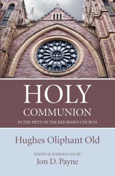 Скачать Holy Communion in the Piety of the Reformed Church - Hughes Oliphant Old