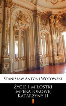 Скачать Życie i miłostki imperatorowej Katarzyny II - Stanisław Antoni Wotowski