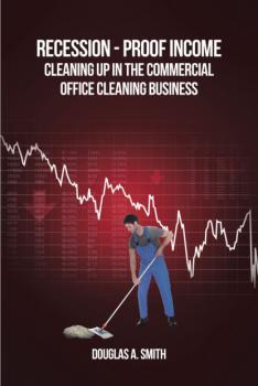 Скачать Recession-Proof Income: Cleaning Up in the Commercial Office Cleaning Business - Douglas  Smith