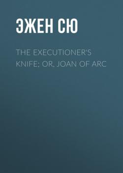 Скачать The Executioner's Knife; Or, Joan of Arc - Эжен Сю
