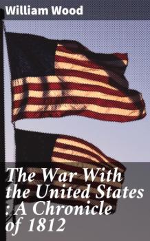 Скачать The War With the United States : A Chronicle of 1812 - William Wood