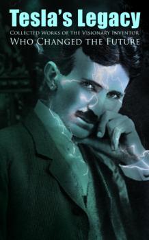 Скачать Tesla's Legacy - Collected Works of the Visionary Inventor Who Changed the Future - Nikola Tesla