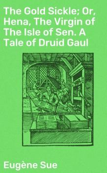 Скачать The Gold Sickle; Or, Hena, The Virgin of The Isle of Sen. A Tale of Druid Gaul - Эжен Сю
