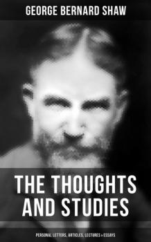 Скачать The Thoughts and Studies of G. Bernard Shaw: Personal Letters, Articles, Lectures & Essays - GEORGE BERNARD SHAW