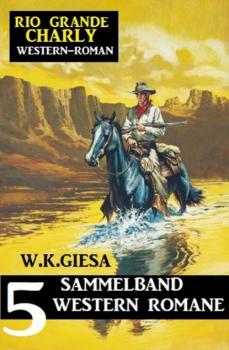 Скачать Rio Grande Charly Sammelband 5 Western Romane - W. K. Giesa