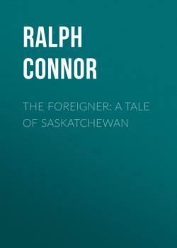Скачать The Foreigner: A Tale of Saskatchewan - Ralph Connor