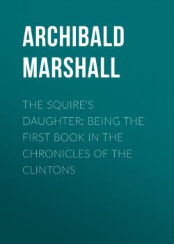 Скачать The Squire's Daughter: Being the First Book in the Chronicles of the Clintons - Archibald  Marshall