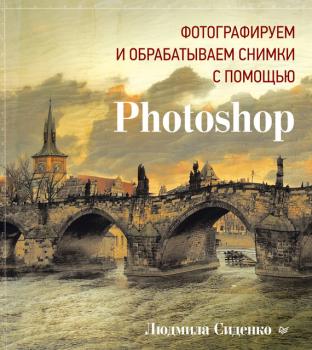 Скачать Фотографируем и обрабатываем снимки с помощью Photoshop - Людмила Сиденко