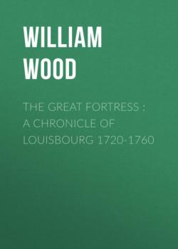 Скачать The Great Fortress : A chronicle of Louisbourg 1720-1760 - William Wood