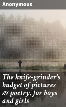 Скачать The knife-grinder's budget of pictures & poetry, for boys and girls - Unknown
