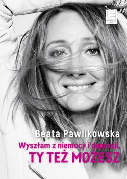 Скачать Wyszłam z niemocy i depresji, ty też możesz - Beata Pawlikowska