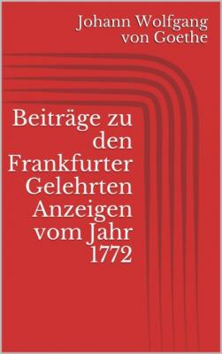Beiträge zu den Frankfurter Gelehrten Anzeigen vom Jahr 1772 - Johann Wolfgang von Goethe 