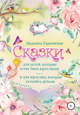 Сказки для детей, которые хотят быть взрослыми и для взрослых, которые остались детьми - Людмила Карповская 
