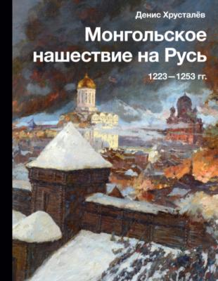 Монгольское нашествие на Русь 1223–1253 гг. - Денис Хрусталев История и наука Рунета
