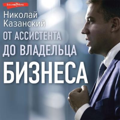 От ассистента до владельца бизнеса - Николай Казанский Большой Бизнес