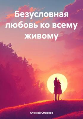 Безусловная любовь ко всему живому - Алексей Смирнов 