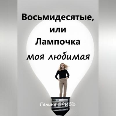 Восьмидесятые, или Лампочка моя любимая - Галина БризЪ 