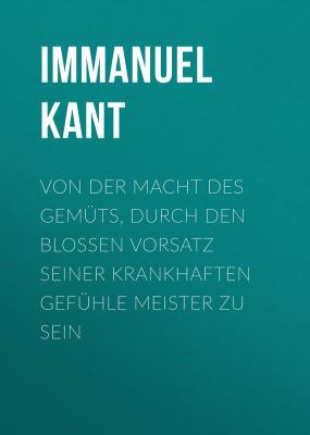 Von der Macht des Gemüts, durch den bloßen Vorsatz seiner krankhaften Gefühle Meister zu sein - Immanuel Kant 