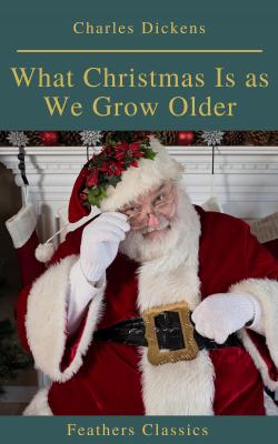 What Christmas Is as We Grow Older (Feathers Classics) - Charles Dickens 