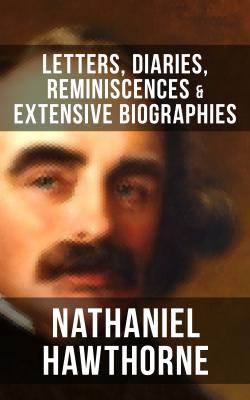 NATHANIEL HAWTHORNE: Letters, Diaries, Reminiscences & Extensive Biographies - Герман Мелвилл 