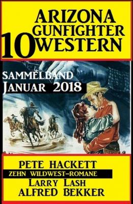 Arizona Gunfighter - 10 Western: Sammelband Januar 2018 - Pete Hackett 