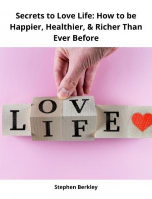 Secrets to Love Life: How to be Happier, Healthier, & Richer Than Ever Before - Stephen Berkley 